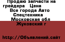 Продаю запчасти на грейдера › Цена ­ 10 000 - Все города Авто » Спецтехника   . Московская обл.,Жуковский г.